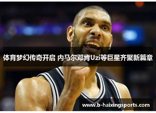 体育梦幻传奇开启 内马尔邓肯Uzi等巨星齐聚新篇章 体育梦幻传奇开启 内马尔邓肯Uzi等巨星齐聚新篇章