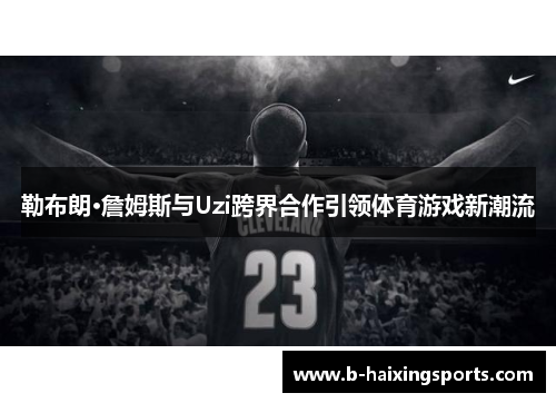 勒布朗·詹姆斯与Uzi跨界合作引领体育游戏新潮流 勒布朗·詹姆斯与Uzi跨界合作引领体育游戏新潮流