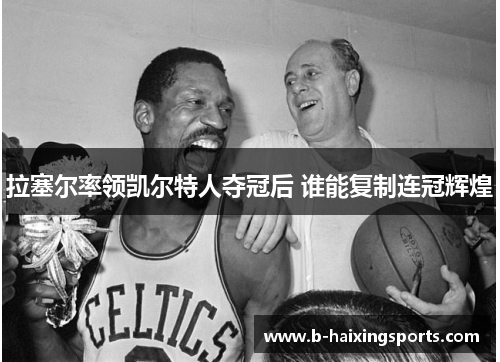 拉塞尔率领凯尔特人夺冠后 谁能复制连冠辉煌 拉塞尔率领凯尔特人夺冠后 谁能复制连冠辉煌